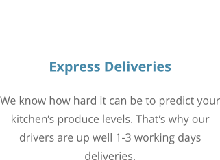 Express Deliveries We know how hard it can be to predict your kitchen’s produce levels. That’s why our drivers are up well 1-3 working days deliveries.